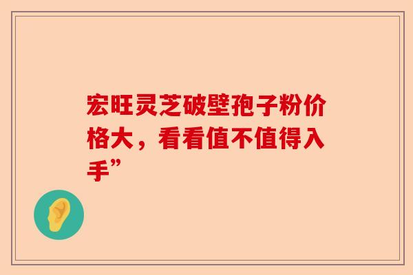 宏旺灵芝破壁孢子粉价格大，看看值不值得入手”-第1张图片-卓越灵芝孢子粉