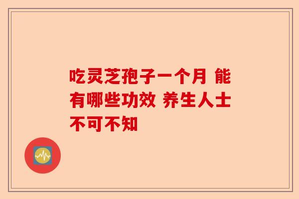 吃灵芝孢子一个月 能有哪些功效 养生人士不可不知-第1张图片-卓越灵芝孢子粉