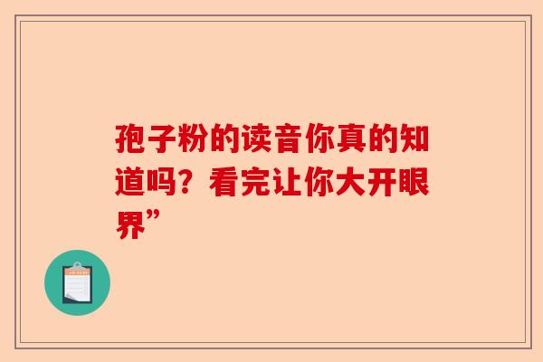 孢子粉的读音你真的知道吗？看完让你大开眼界”-第1张图片-卓越灵芝孢子粉