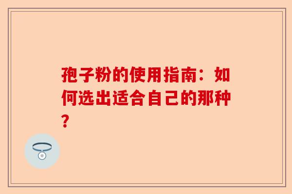 孢子粉的使用指南：如何选出适合自己的那种？-第1张图片-卓越灵芝孢子粉