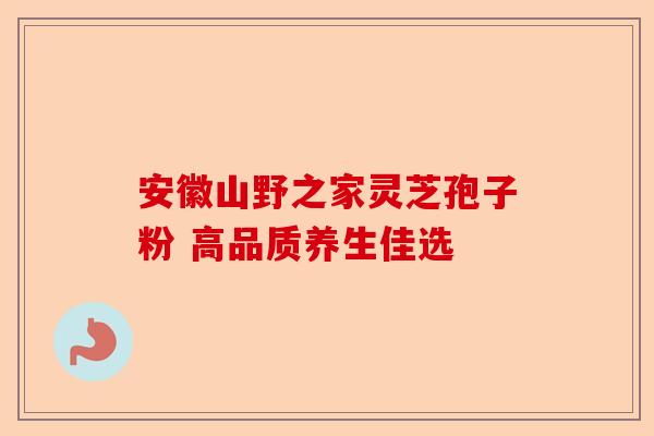 安徽山野之家灵芝孢子粉 高品质养生佳选-第1张图片-卓越灵芝孢子粉