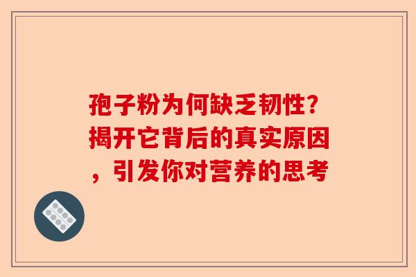 孢子粉为何缺乏韧性？揭开它背后的真实原因，引发你对营养的思考-第1张图片-卓越灵芝孢子粉
