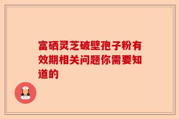 富硒灵芝破壁孢子粉有效期相关问题你需要知道的-第1张图片-卓越灵芝孢子粉 富硒灵芝破壁孢子粉有效期相关问题你需要知道的-第1张图片-卓越灵芝孢子粉