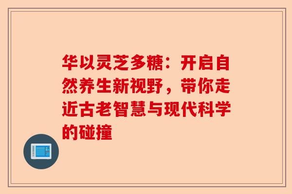 华以灵芝多糖：开启自然养生新视野，带你走近古老智慧与现代科学的碰撞-第1张图片-卓越灵芝孢子粉