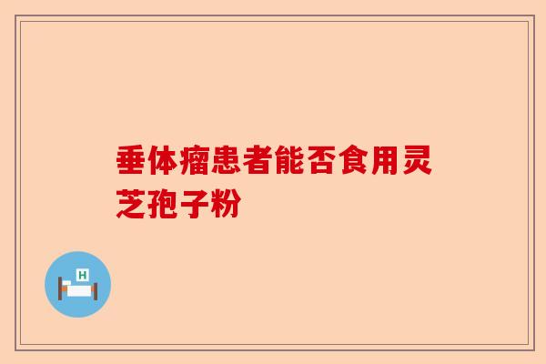 垂体瘤患者能否食用灵芝孢子粉-第1张图片-卓越灵芝孢子粉