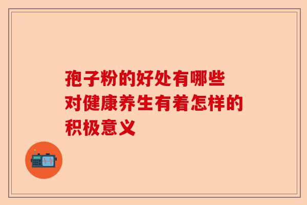 孢子粉的好处有哪些 对健康养生有着怎样的积极意义-第1张图片-卓越灵芝孢子粉