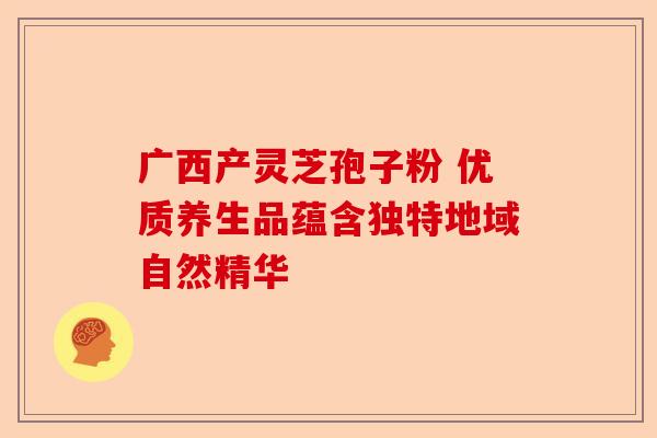 广西产灵芝孢子粉 优质养生品蕴含独特地域自然精华-第1张图片-卓越灵芝孢子粉 广西产灵芝孢子粉 优质养生品蕴含独特地域自然精华-第1张图片-卓越灵芝孢子粉