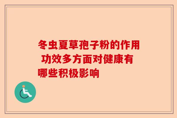 冬虫夏草孢子粉的作用 功效多方面对健康有哪些积极影响-第1张图片-卓越灵芝孢子粉