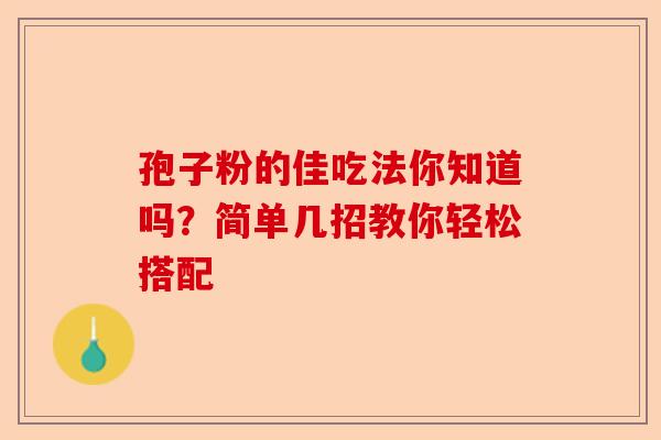 孢子粉的佳吃法你知道吗？简单几招教你轻松搭配-第1张图片-卓越灵芝孢子粉