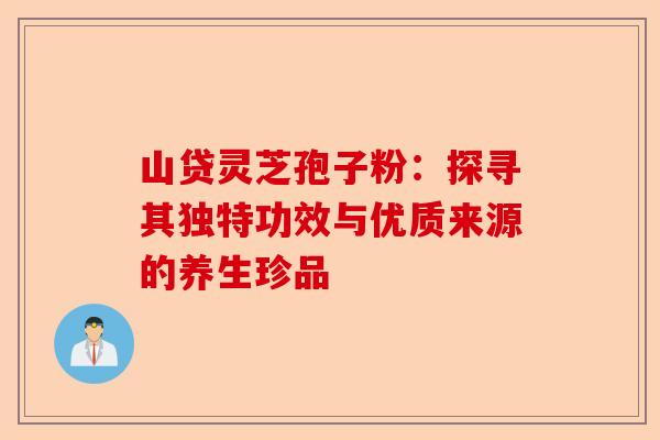 山贷灵芝孢子粉：探寻其独特功效与优质来源的养生珍品-第1张图片-卓越灵芝孢子粉