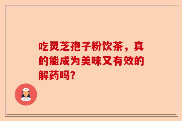 吃灵芝孢子粉饮茶，真的能成为美味又有效的解药吗？-第1张图片-卓越灵芝孢子粉