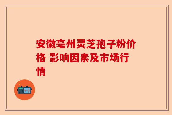 安徽亳州灵芝孢子粉价格 影响因素及市场行情-第1张图片-卓越灵芝孢子粉