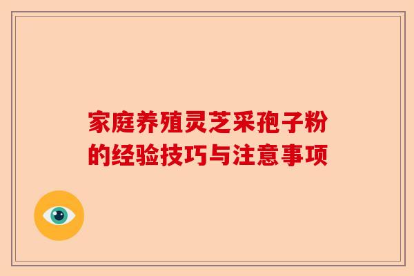 家庭养殖灵芝采孢子粉的经验技巧与注意事项-第1张图片-卓越灵芝孢子粉