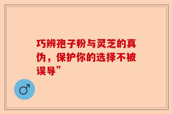 巧辨孢子粉与灵芝的真伪,保护你的选择不被误导”-第1张图片-卓越灵芝孢子粉 巧辨孢子粉与灵芝的真伪,保护你的选择不被误导”-第1张图片-卓越灵芝孢子粉
