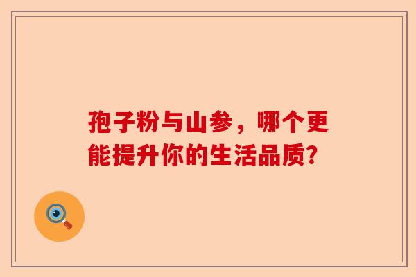 孢子粉与山参，哪个更能提升你的生活品质？-第1张图片-卓越灵芝孢子粉