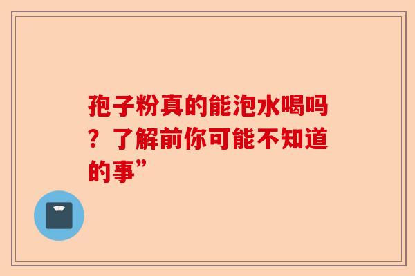 孢子粉真的能泡水喝吗？了解前你可能不知道的事”-第1张图片-卓越灵芝孢子粉
