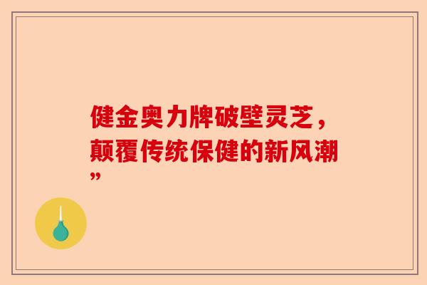 健金奥力牌破壁灵芝，颠覆传统保健的新风潮”-第1张图片-卓越灵芝孢子粉