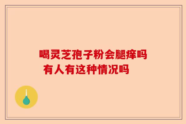 喝灵芝孢子粉会腿痒吗 有人有这种情况吗-第1张图片-卓越灵芝孢子粉