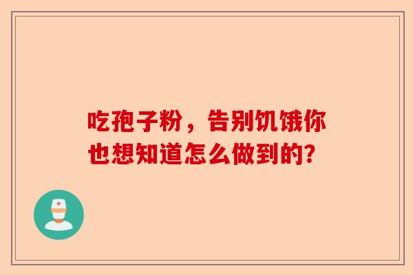 吃孢子粉,告别饥饿你也想知道怎么做到的?-第1张图片-卓越灵芝孢子粉 吃孢子粉,告别饥饿你也想知道怎么做到的?-第1张图片-卓越灵芝孢子粉