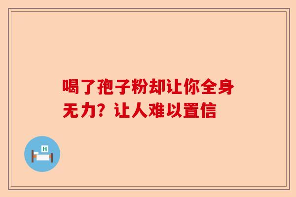 喝了孢子粉却让你全身无力？让人难以置信-第1张图片-卓越灵芝孢子粉
