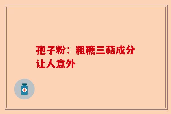 孢子粉:粗糖三萜成分让人意外-第1张图片-卓越灵芝孢子粉 孢子粉:粗糖三萜成分让人意外-第1张图片-卓越灵芝孢子粉