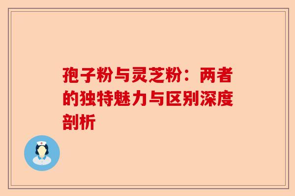 孢子粉与灵芝粉：两者的独特魅力与区别深度剖析-第1张图片-卓越灵芝孢子粉