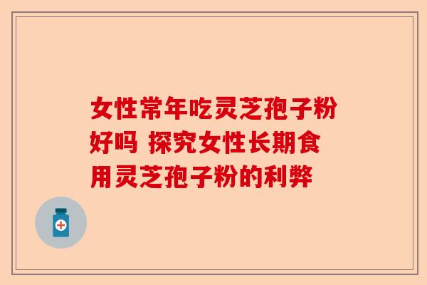 女性常年吃灵芝孢子粉好吗 探究女性长期食用灵芝孢子粉的利弊-第1张图片-卓越灵芝孢子粉