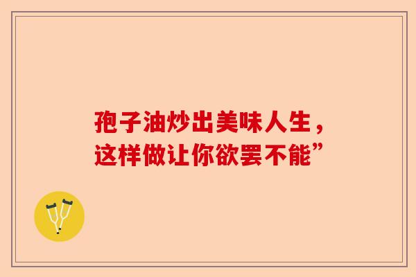 孢子油炒出美味人生，这样做让你欲罢不能”-第1张图片-卓越灵芝孢子粉