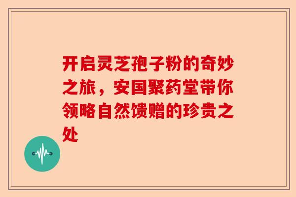 开启灵芝孢子粉的奇妙之旅，安国聚药堂带你领略自然馈赠的珍贵之处-第1张图片-卓越灵芝孢子粉