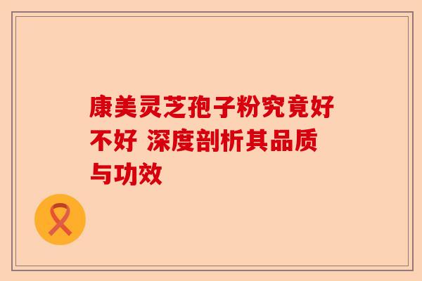 康美灵芝孢子粉究竟好不好 深度剖析其品质与功效-第1张图片-卓越灵芝孢子粉
