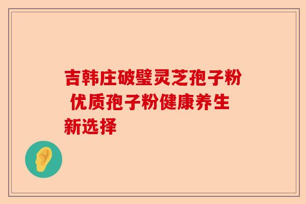 吉韩庄破璧灵芝孢子粉 优质孢子粉健康养生新选择-第1张图片-卓越灵芝孢子粉