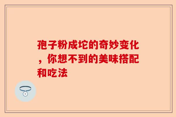 孢子粉成坨的奇妙变化，你想不到的美味搭配和吃法-第1张图片-卓越灵芝孢子粉