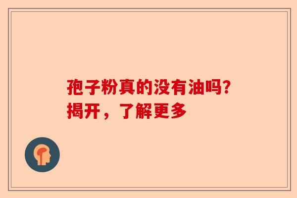 孢子粉真的没有油吗？揭开，了解更多-第1张图片-卓越灵芝孢子粉