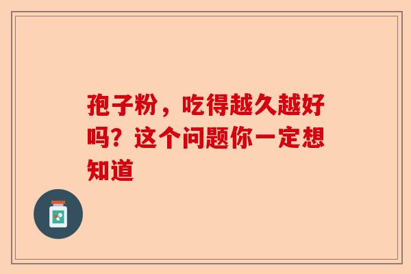 孢子粉，吃得越久越好吗？这个问题你一定想知道-第1张图片-卓越灵芝孢子粉