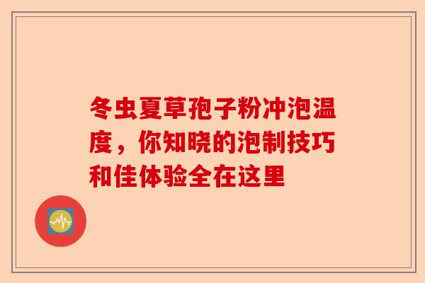 冬虫夏草孢子粉冲泡温度，你知晓的泡制技巧和佳体验全在这里-第1张图片-卓越灵芝孢子粉