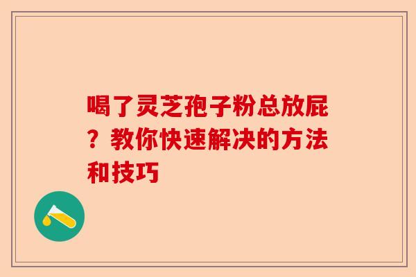 喝了灵芝孢子粉总放屁？教你快速解决的方法和技巧-第1张图片-卓越灵芝孢子粉