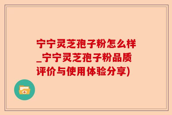 宁宁灵芝孢子粉怎么样_宁宁灵芝孢子粉品质评价与使用体验分享)-第1张图片-卓越灵芝孢子粉