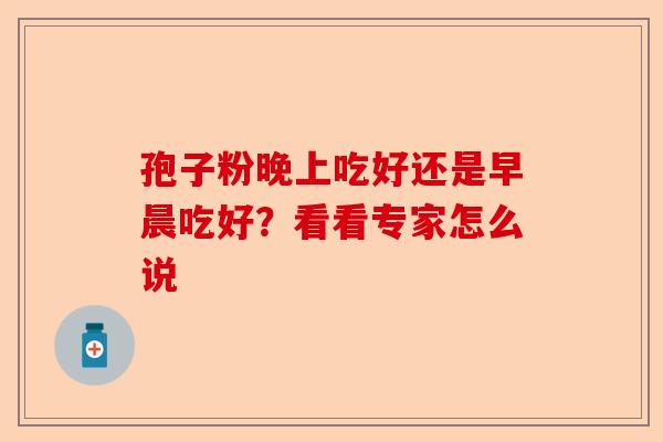 孢子粉晚上吃好还是早晨吃好？看看专家怎么说-第1张图片-卓越灵芝孢子粉