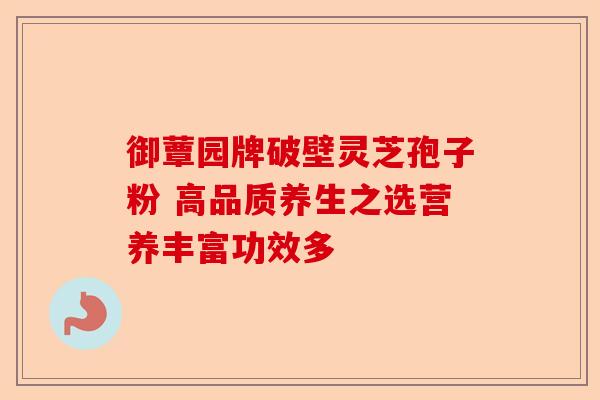 御蕈园牌破壁灵芝孢子粉 高品质养生之选营养丰富功效多-第1张图片-卓越灵芝孢子粉