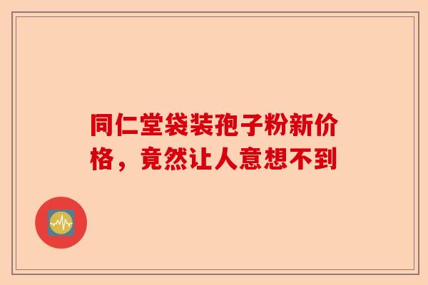 同仁堂袋装孢子粉新价格，竟然让人意想不到-第1张图片-卓越灵芝孢子粉