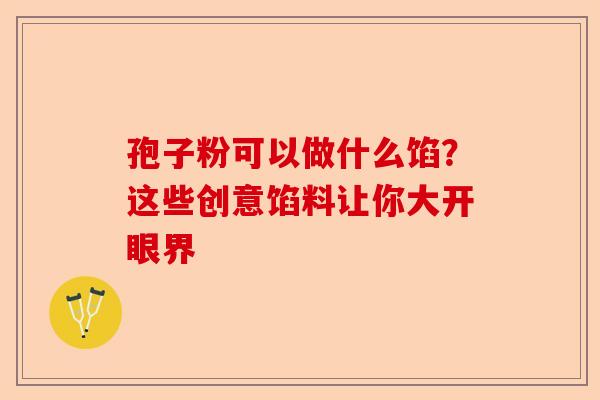 孢子粉可以做什么馅？这些创意馅料让你大开眼界-第1张图片-卓越灵芝孢子粉