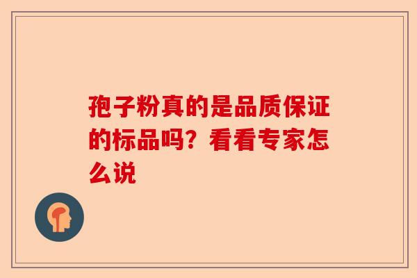 孢子粉真的是品质保证的标品吗？看看专家怎么说-第1张图片-卓越灵芝孢子粉