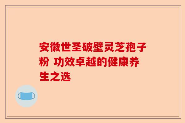 安徽世圣破壁灵芝孢子粉 功效卓越的健康养生之选-第1张图片-卓越灵芝孢子粉