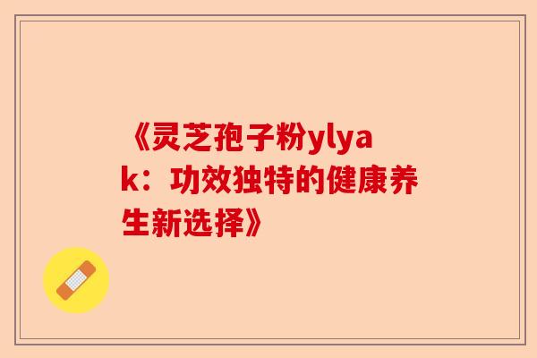 《灵芝孢子粉ylyak：功效独特的健康养生新选择》-第1张图片-卓越灵芝孢子粉