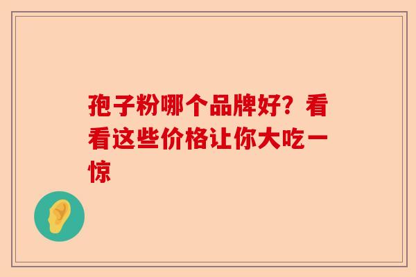 孢子粉哪个品牌好？看看这些价格让你大吃一惊-第1张图片-卓越灵芝孢子粉
