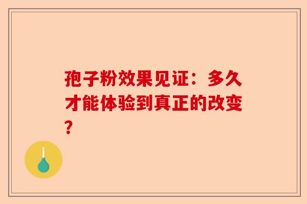 孢子粉效果见证：多久才能体验到真正的改变？-第1张图片-卓越灵芝孢子粉