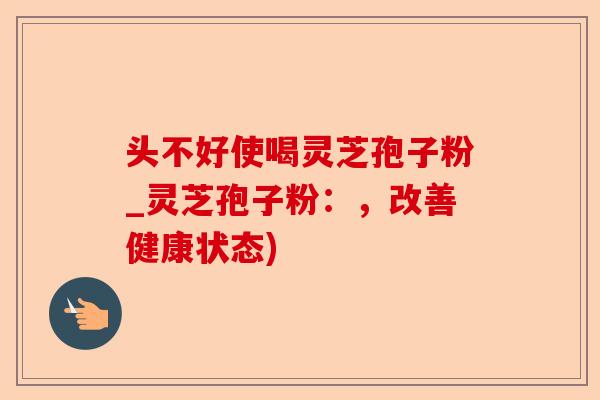 头不好使喝灵芝孢子粉_灵芝孢子粉：，改善健康状态)-第1张图片-卓越灵芝孢子粉