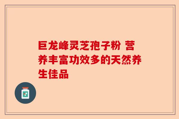 巨龙峰灵芝孢子粉 营养丰富功效多的天然养生佳品-第1张图片-卓越灵芝孢子粉