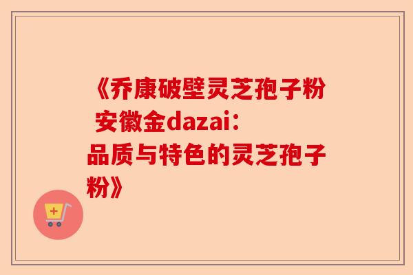 《乔康破壁灵芝孢子粉 安徽金dazai：品质与特色的灵芝孢子粉》-第1张图片-卓越灵芝孢子粉