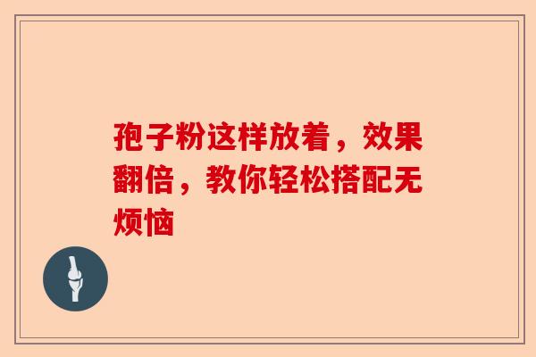 孢子粉这样放着，效果翻倍，教你轻松搭配无烦恼-第1张图片-卓越灵芝孢子粉